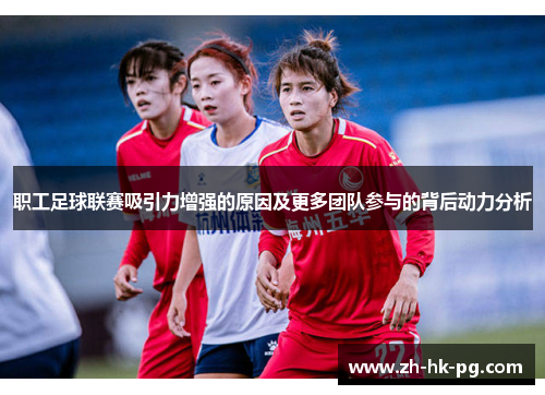 职工足球联赛吸引力增强的原因及更多团队参与的背后动力分析