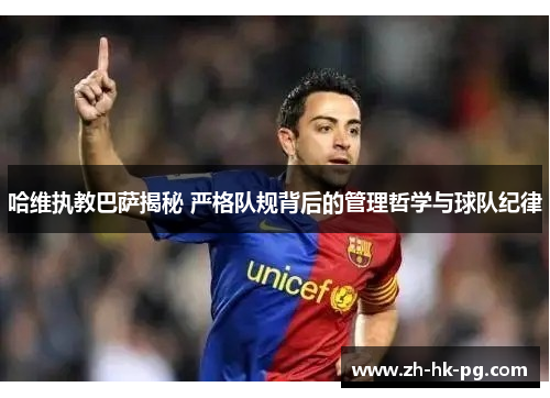 哈维执教巴萨揭秘 严格队规背后的管理哲学与球队纪律