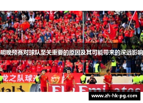 明晚预赛对球队至关重要的原因及其可能带来的深远影响