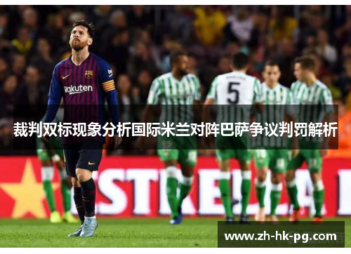 裁判双标现象分析国际米兰对阵巴萨争议判罚解析
