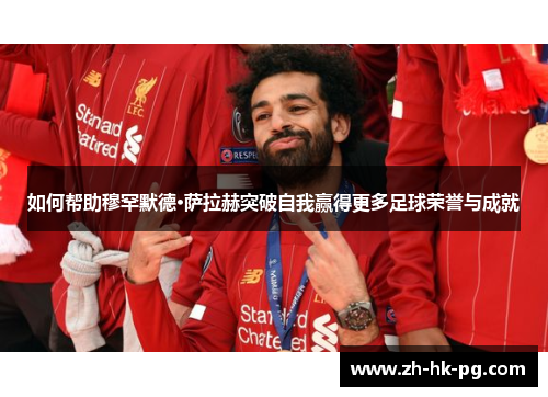 如何帮助穆罕默德·萨拉赫突破自我赢得更多足球荣誉与成就