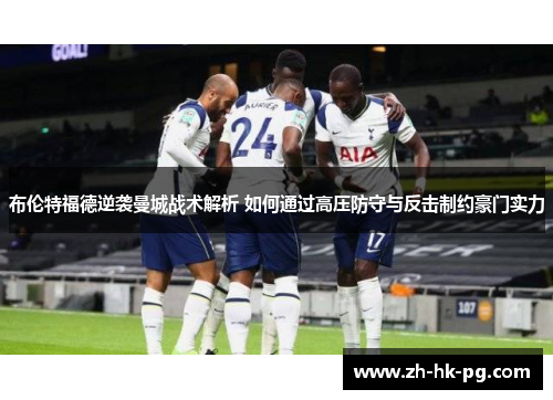 布伦特福德逆袭曼城战术解析 如何通过高压防守与反击制约豪门实力
