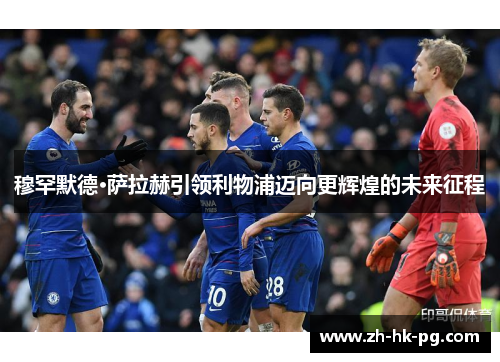 穆罕默德·萨拉赫引领利物浦迈向更辉煌的未来征程