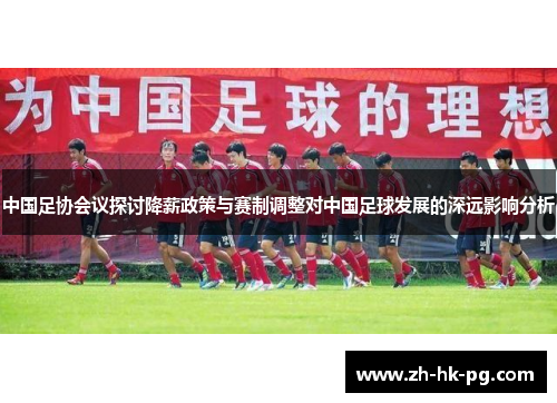 中国足协会议探讨降薪政策与赛制调整对中国足球发展的深远影响分析