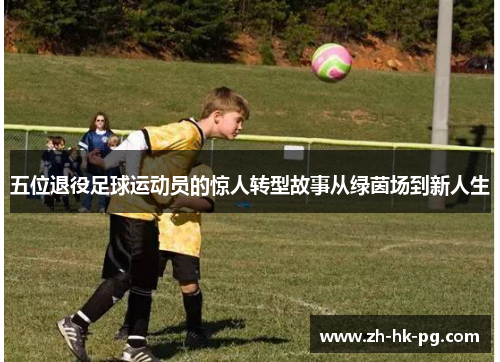 五位退役足球运动员的惊人转型故事从绿茵场到新人生