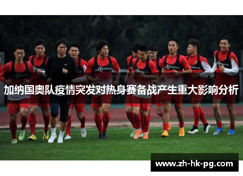 加纳国奥队疫情突发对热身赛备战产生重大影响分析
