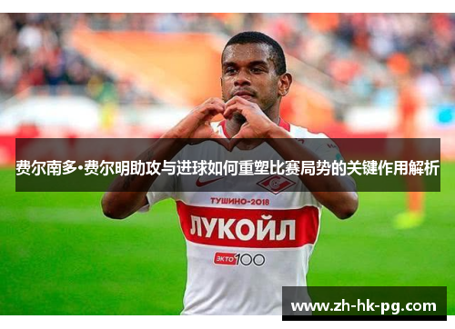 费尔南多·费尔明助攻与进球如何重塑比赛局势的关键作用解析