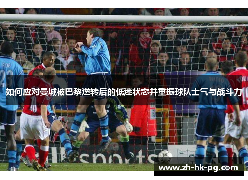 如何应对曼城被巴黎逆转后的低迷状态并重振球队士气与战斗力