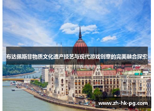 布达佩斯非物质文化遗产技艺与现代游戏创意的完美融合探索