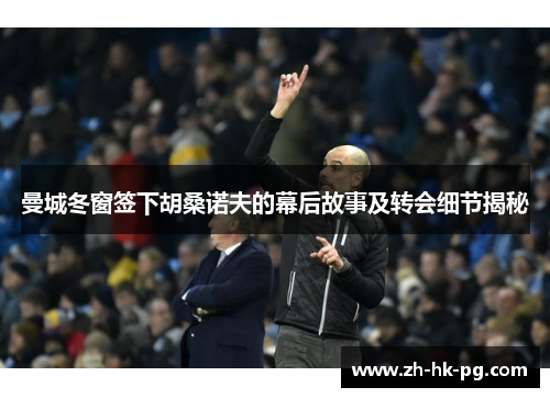 曼城冬窗签下胡桑诺夫的幕后故事及转会细节揭秘