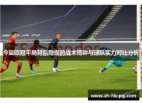 今晨欧冠平局背后隐现的战术博弈与球队实力对比分析
