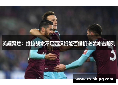英超聚焦：维拉战意不足西汉姆能否借机逆袭冲击前列