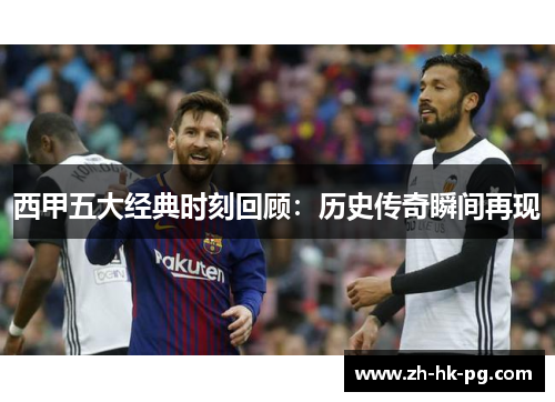 西甲五大经典时刻回顾：历史传奇瞬间再现