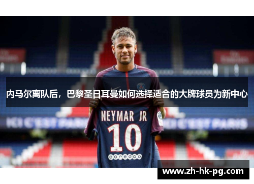 内马尔离队后，巴黎圣日耳曼如何选择适合的大牌球员为新中心