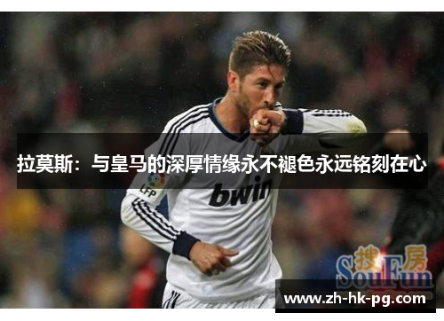 拉莫斯：与皇马的深厚情缘永不褪色永远铭刻在心