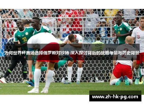 为何世界杯首场选择俄罗斯对沙特 深入探讨背后的战略考量与历史背景