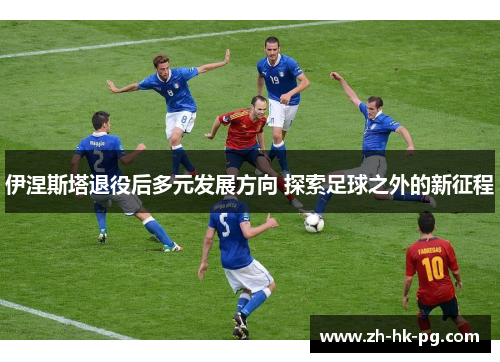 伊涅斯塔退役后多元发展方向 探索足球之外的新征程