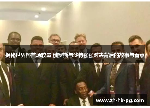 揭秘世界杯首场较量 俄罗斯与沙特强强对决背后的故事与看点