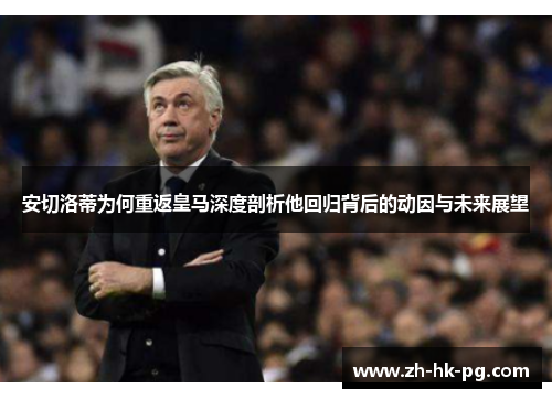 安切洛蒂为何重返皇马深度剖析他回归背后的动因与未来展望