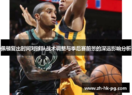 佩顿复出时间对球队战术调整与季后赛前景的深远影响分析