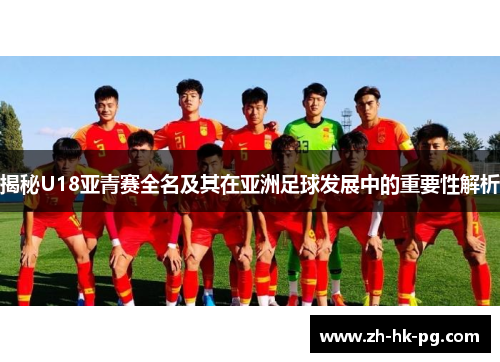 揭秘U18亚青赛全名及其在亚洲足球发展中的重要性解析
