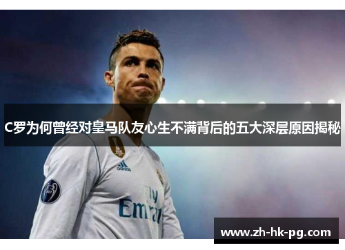 C罗为何曾经对皇马队友心生不满背后的五大深层原因揭秘