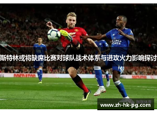 斯特林或将缺席比赛对球队战术体系与进攻火力影响探讨