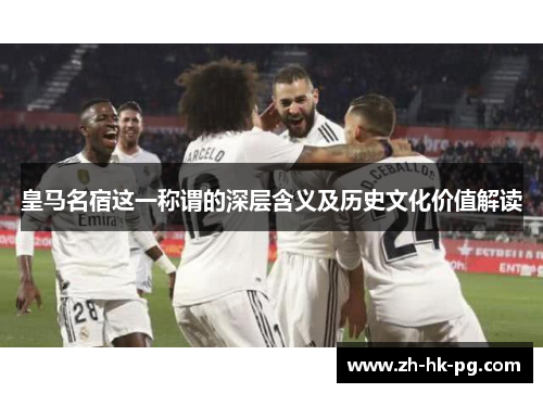 皇马名宿这一称谓的深层含义及历史文化价值解读
