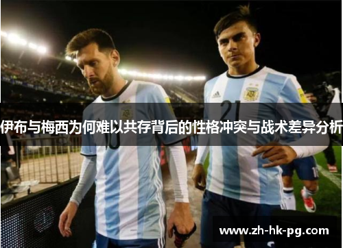 伊布与梅西为何难以共存背后的性格冲突与战术差异分析