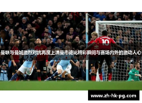 曼联与曼城激烈对抗再度上演曼市德比精彩瞬间与赛场内外的激动人心