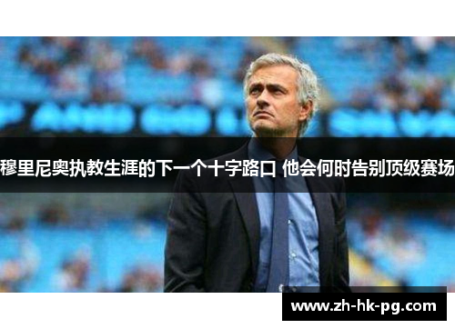 穆里尼奥执教生涯的下一个十字路口 他会何时告别顶级赛场