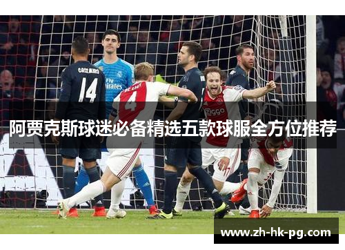 阿贾克斯球迷必备精选五款球服全方位推荐