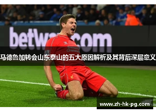 马德鲁加转会山东泰山的五大原因解析及其背后深层意义