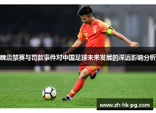 魏震禁赛与罚款事件对中国足球未来发展的深远影响分析