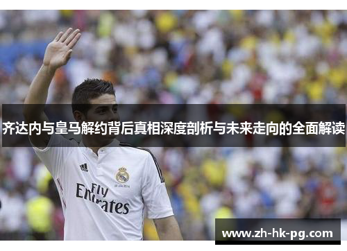 齐达内与皇马解约背后真相深度剖析与未来走向的全面解读