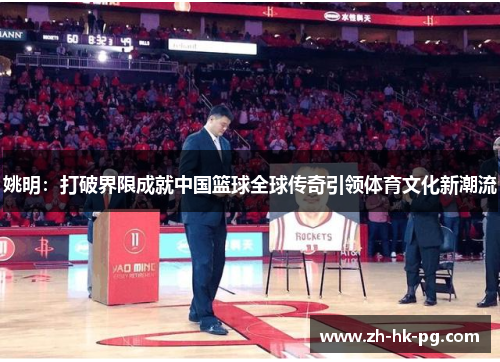 姚明：打破界限成就中国篮球全球传奇引领体育文化新潮流