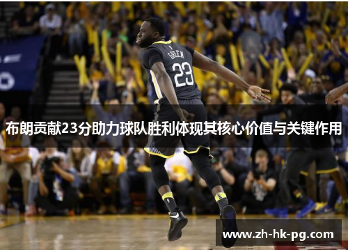 布朗贡献23分助力球队胜利体现其核心价值与关键作用