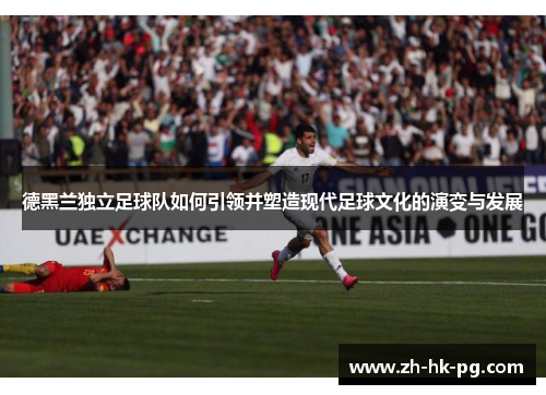 德黑兰独立足球队如何引领并塑造现代足球文化的演变与发展