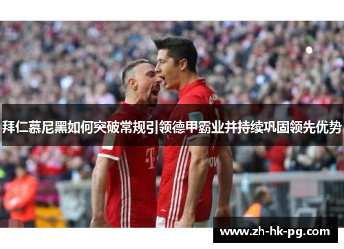 拜仁慕尼黑如何突破常规引领德甲霸业并持续巩固领先优势