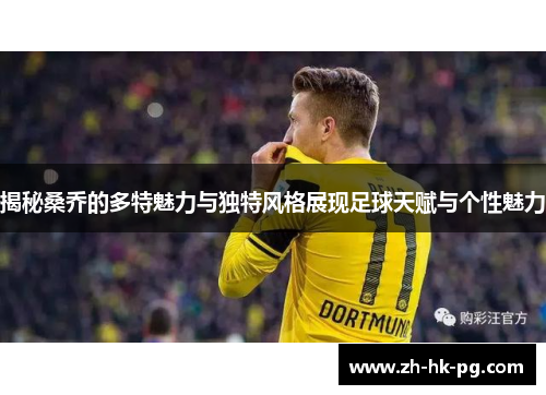 揭秘桑乔的多特魅力与独特风格展现足球天赋与个性魅力