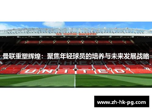 曼联重塑辉煌：聚焦年轻球员的培养与未来发展战略
