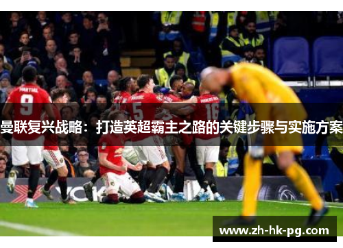 曼联复兴战略：打造英超霸主之路的关键步骤与实施方案