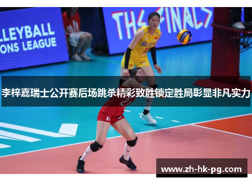 李梓嘉瑞士公开赛后场跳杀精彩致胜锁定胜局彰显非凡实力