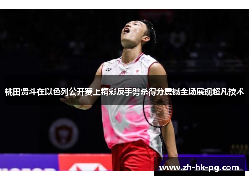 桃田贤斗在以色列公开赛上精彩反手劈杀得分震撼全场展现超凡技术 桃田贤斗在以色列公开赛上精彩反手劈杀得分震撼全场展现超凡技术