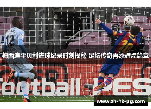 梅西追平贝利进球纪录时刻揭秘 足坛传奇再添辉煌篇章 梅西追平贝利进球纪录时刻揭秘 足坛传奇再添辉煌篇章
