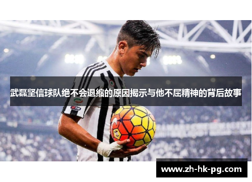 武磊坚信球队绝不会退缩的原因揭示与他不屈精神的背后故事