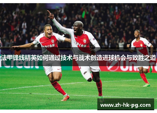 法甲锋线精英如何通过技术与战术创造进球机会与致胜之道