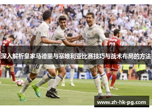 深入解析皇家马德里与塞维利亚比赛技巧与战术布局的方法
