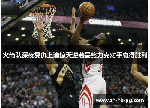 火箭队深夜复仇上演惊天逆袭最终力克对手赢得胜利