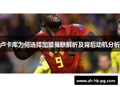 卢卡库为何选择加盟曼联解析及背后动机分析